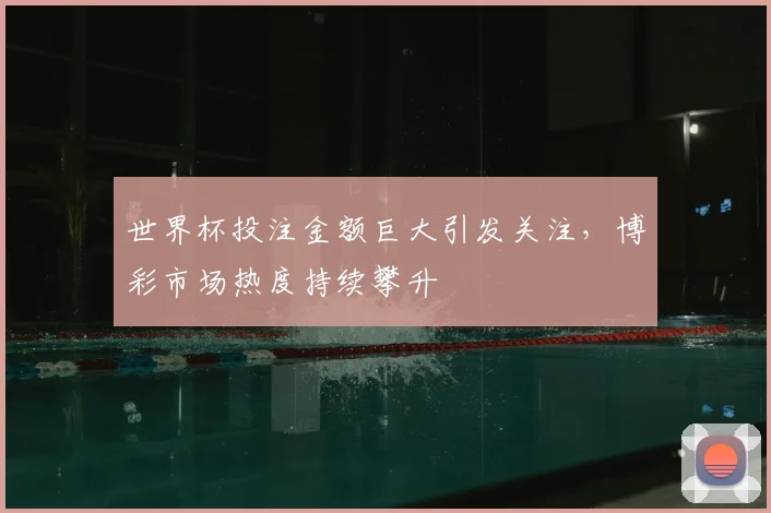 世界杯投注金额巨大引发关注,博彩市场热度持续攀升