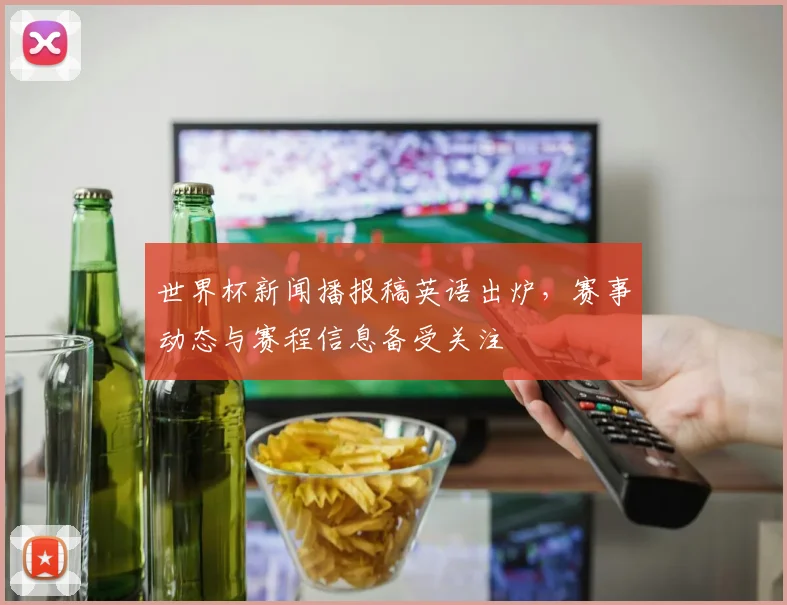 世界杯新闻播报稿英语出炉,赛事动态与赛程信息备受关注