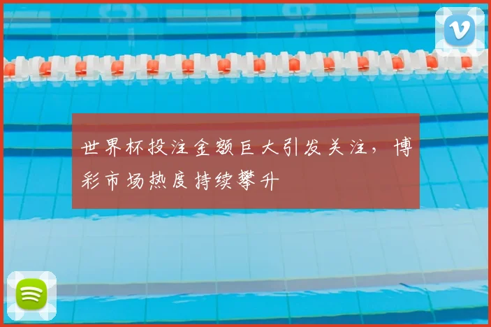 世界杯投注金额巨大引发关注,博彩市场热度持续攀升
