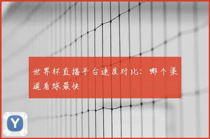 世界杯直播平台速度对比:哪个渠道看球最快
