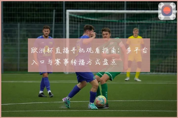 欧洲杯直播手机观看指南:多平台入口与赛事转播方式盘点