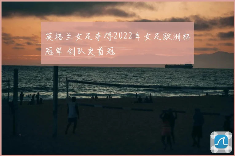 英格兰女足夺得2022年女足欧洲杯冠军 创队史首冠